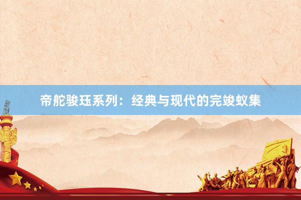 帝舵骏珏系列：经典与现代的完竣蚁集