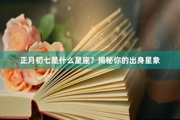 正月初七是什么星座？揭秘你的出身星象