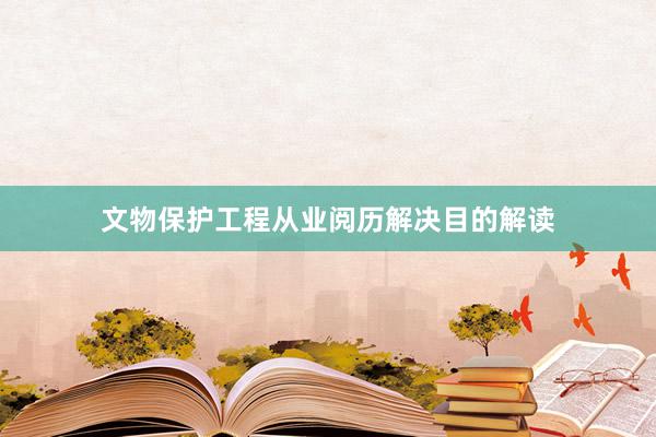 文物保护工程从业阅历解决目的解读