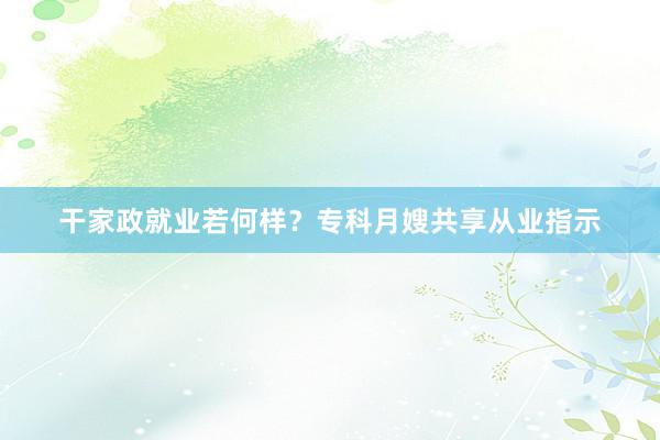干家政就业若何样？专科月嫂共享从业指示
