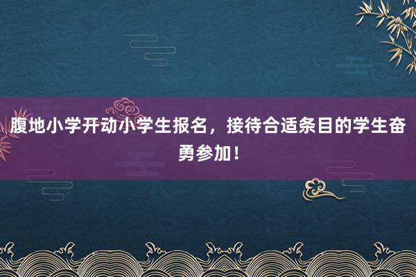 腹地小学开动小学生报名，接待合适条目的学生奋勇参加！