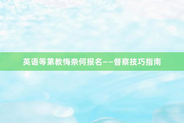 英语等第教悔奈何报名——督察技巧指南