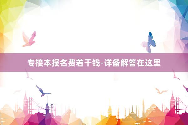 专接本报名费若干钱-详备解答在这里